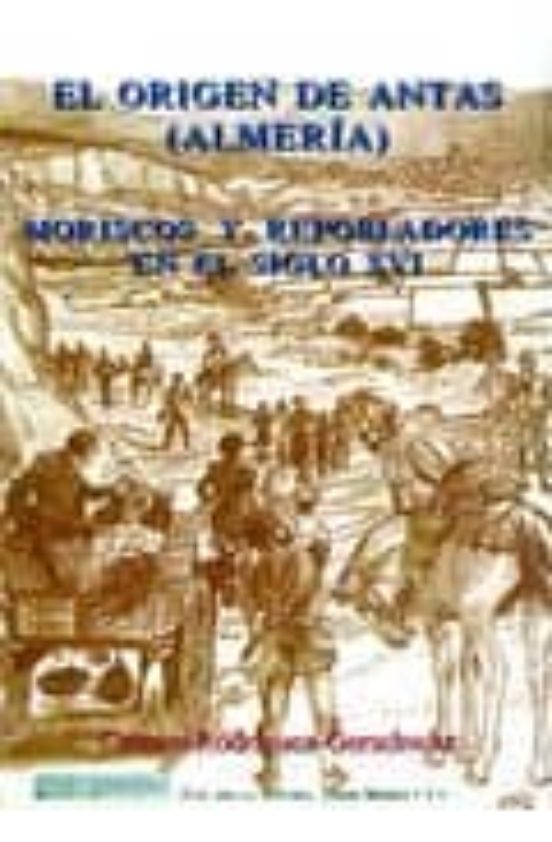 El Origen De Antas : Moriscos Y Repobladores En El Siglo Xvi