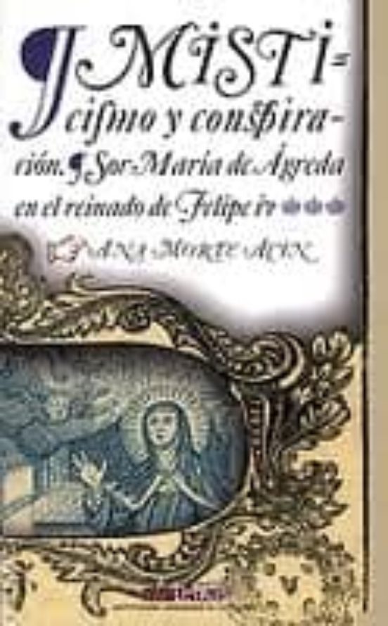 Misticismo Y Conspiracion. Sor Maria De Agreda En El Reinado De F Elip
