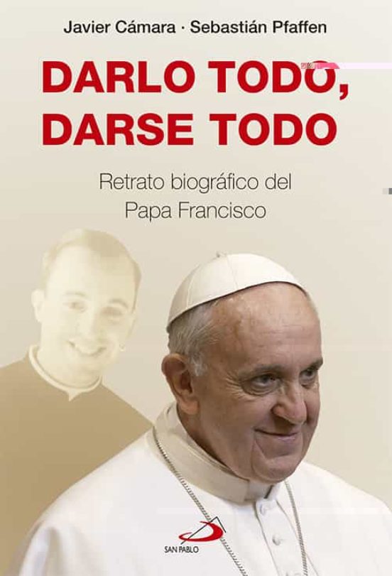Darlo Todo Darse Todo: Retrato Biografico Del Papa Francisco