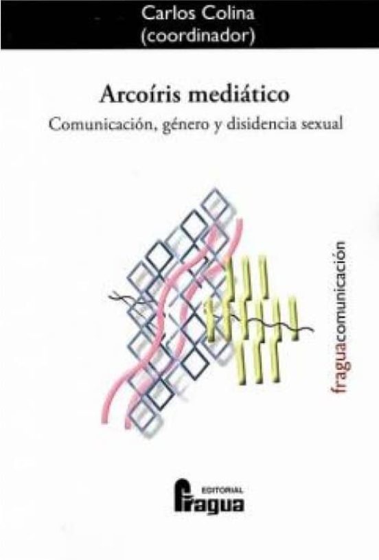 Arcoiris Mediatico: Comunicacion Genero Y Disidencia Sexual