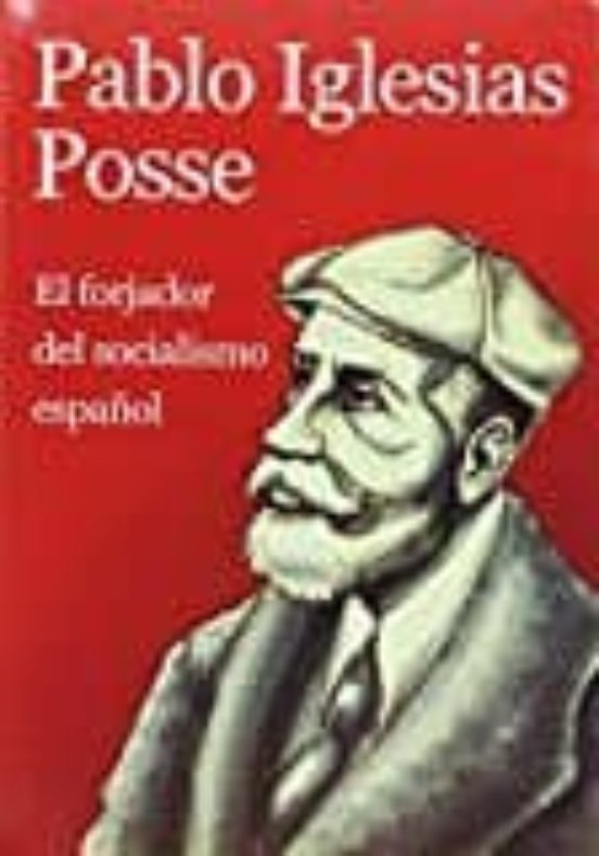Pablo Iglesias Posse: El Forjador Del Socialismo Español