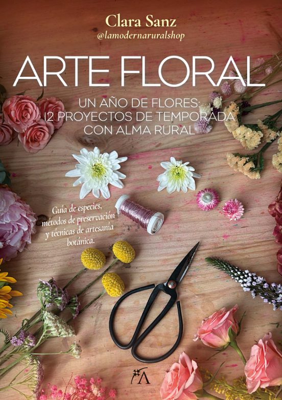 Arte Floral. Un Año De Flores: 12 Proyectos De Temporada Con Alma Rural