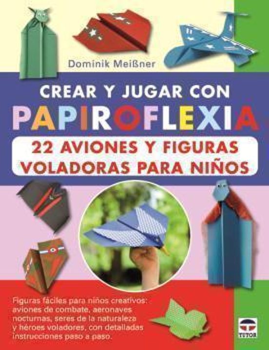 Crear Y Jugar Con Papiroflexia. 22 Aviones Y Figuras Voladoras Para Niños