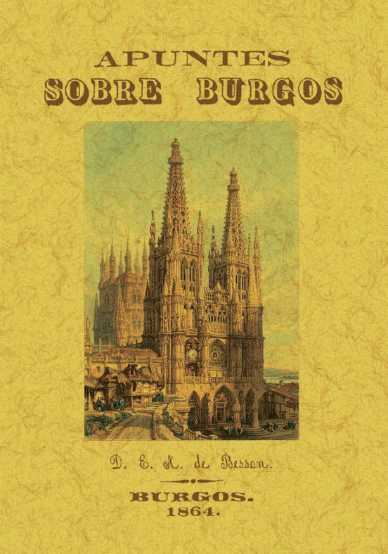 Apuntes Sobre Burgos O Noticia Concisa Pero Exacta De Todos Sus Monumentos Y De Cuanto El Viajero No Puede Dejar De Ver A Su Paso Por Esta Ciudad