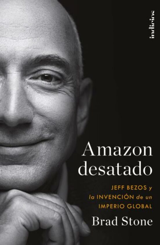 Amazon Desatado. Jeff Bezos Y La Invencion De Un Imperio Global