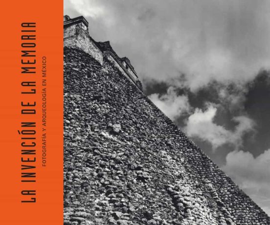 La Invencion De La Memoria: Fotografia Y Arqueologia En Mexico
