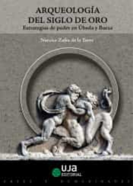 Arqueología Del Siglo De Oro. Estrategias De Poder En Úbeda Y Baeza