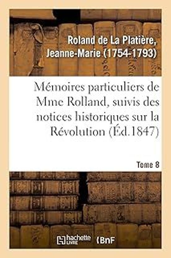 Mémoires Particuliers De Mme Rolland Suivis Des Notices Historiques Su
