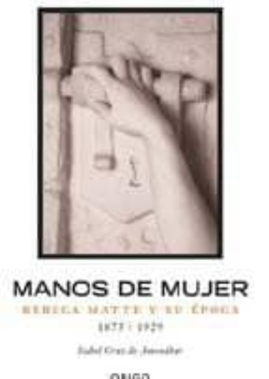 Manos de Mujer: Rebeca Matte y Su Epoca