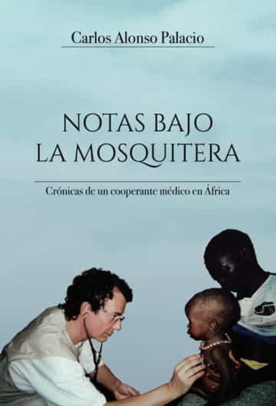 Notas Bajo La Mosquitera: Cronicas De Un Cooperante Medico En Africa