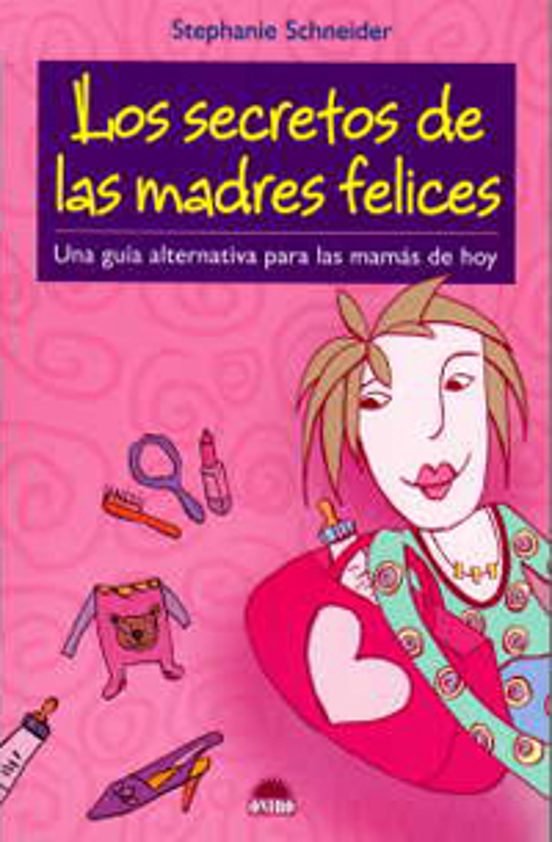 Los Secretos De Las Madres Felices: Una Guia Alternativa Para Las Mama