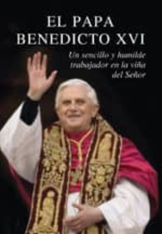 El Papa Benedicto Xvi: Un Sencillo Y Humilde Trabajor En La Viña Del S