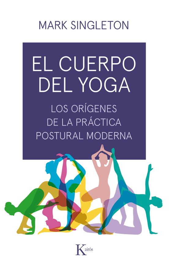 El Cuerpo Del Yoga: Los Origenes De La Practica Postural Moderna