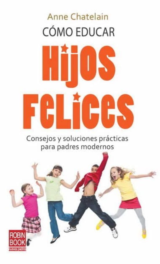 Como Educar Hijos Felices: Consejos Y Soluciones Practicas Para P Adre