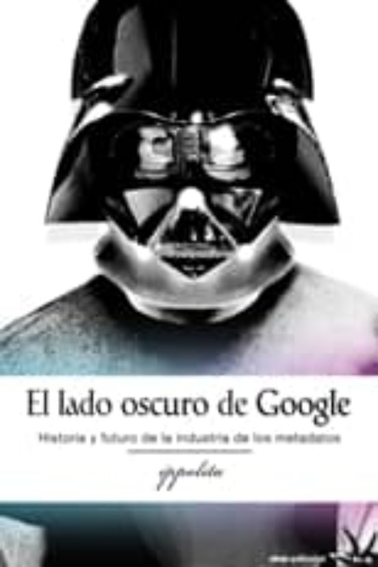 El Lado Oscuro De Google: Historia Y Futuro De La Industria De Lo S Me