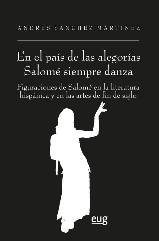 "En El País De Las Alegorías Salomé Siempre Danza": Figuraciones De Salomé En La Literatura Hispánica Y En Las Artes De Fin De Siglo