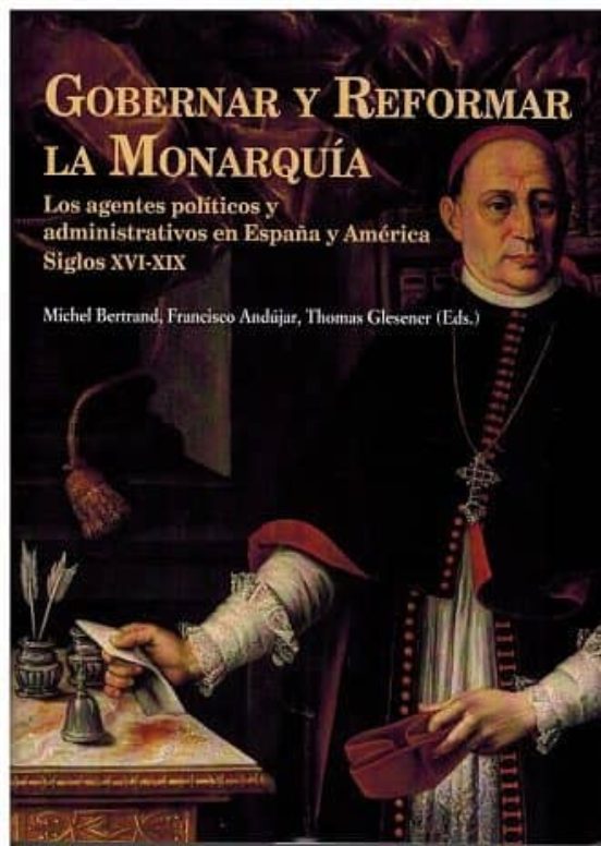 Gobernar y Reformar la Monarquia: Los Agentes Politicos y Administrati