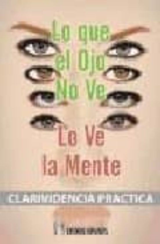 Lo Que El Ojo No Ve Lo Ve La Mente: Clarividencia Practica