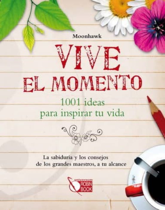 Vive El Momento: 1001 Ideas Para Inspirar Tu Vida: La Sabiduria Y Los