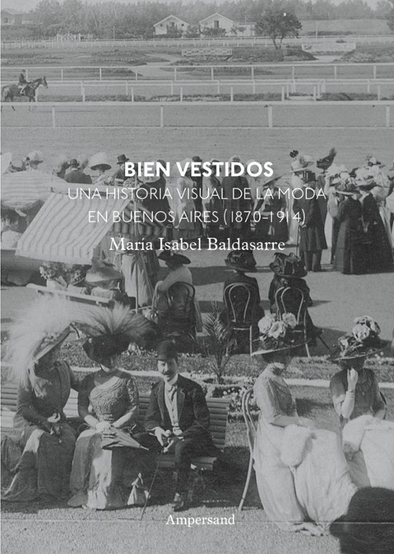 Bien Vestidos. Una Historia Visual De La Moda En Buenos Aires 1870-191