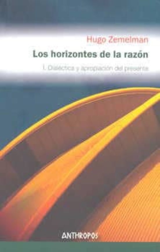 Los Horizontes De Razon I: Dialectica Y Apropiacion Del Presente . Las