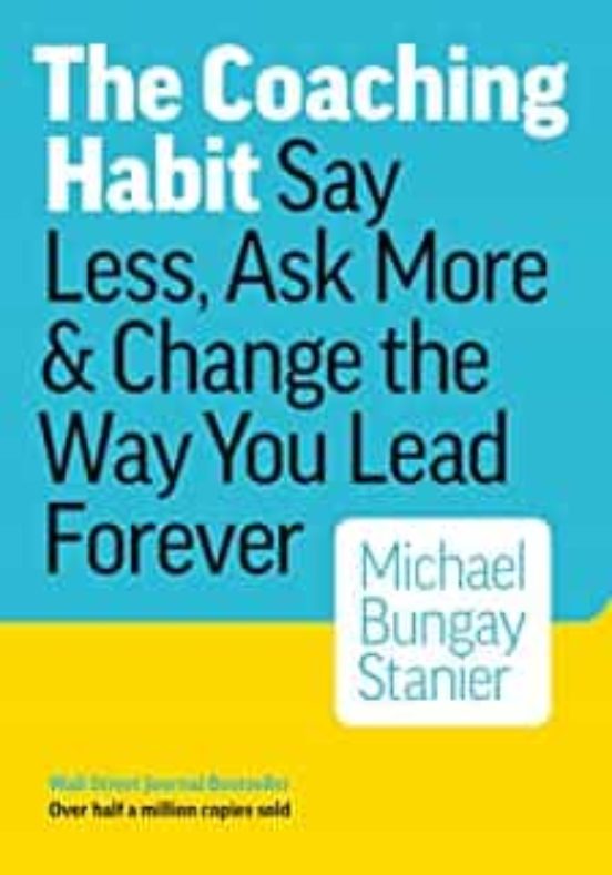 The Coaching Habit: Say Less Ask More & Change The Way You Lead Foreve