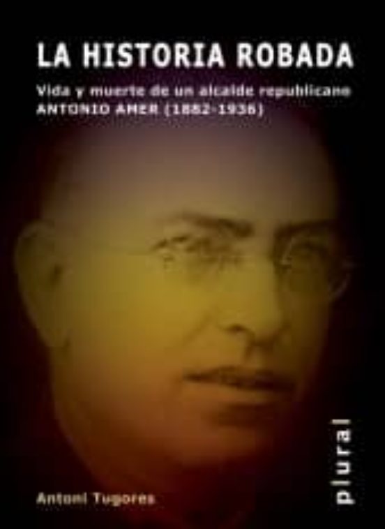 La Historia Robada. Vida Y Muerte De Un Alcalde Republicano. Anto Nio
