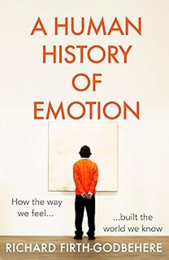 A Human History Of Emotion: How The Way We Feel Built The World We Kno