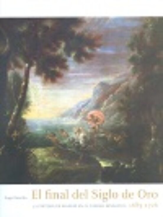 El Final Del Siglo De Oro: La Pintura En Madrid En El Cambio Dinástico 1685-1726