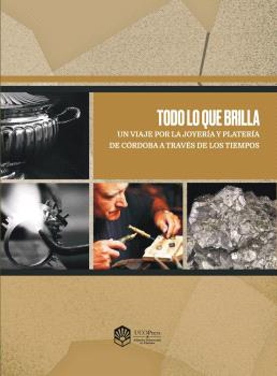 Todo Lo Que Brilla. Un Viaje Por La Joyería Y Platería De Córdoba A Través De Los Tiempos