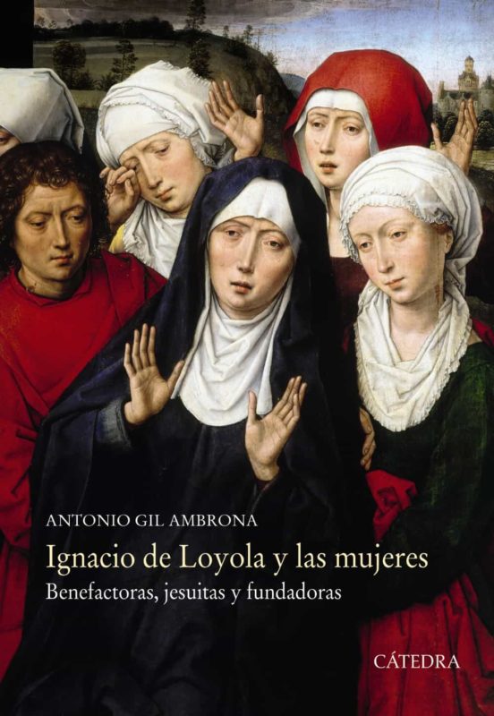 Ignacio De Loyola Y Las Mujeres: Benefactoras Jesuitas Y Fundadoras
