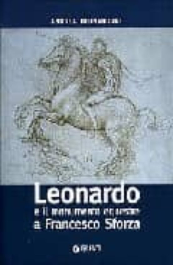 Leonardo e Il Monumento Equestre a Franceso Sforza : Storia Di un Oper