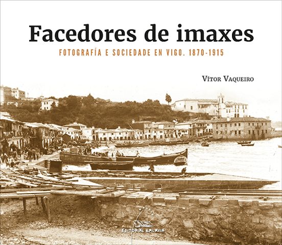 Facedores De Imaxes. Fotografía E Sociedade En Vigo. 1870-1915