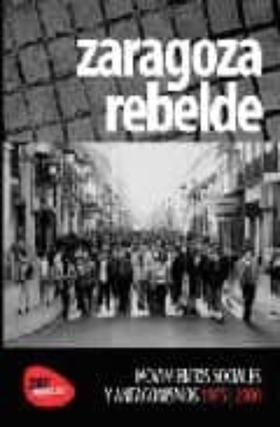 Zaragoza Rebelde. Movimientos Sociales Y Antagonismos 1975-2000