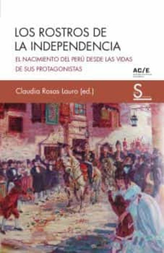 Los Rostros De La Independencia: El Nacimiento Del Peru Desde Las Vida
