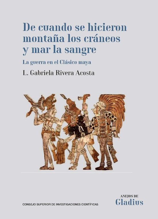 De Cuando Se Hicieron Montaña Los Cráneos Y Mar La Sangre : La Guerra En El Clásico Maya