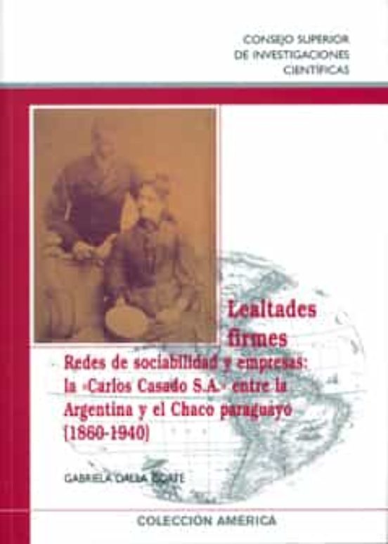Lealtades Firmes : Redes De Sociabilidad Y Empresas : La "Carlos Casado S.A." Entre La Argentina Y El Chaco Paraguayo