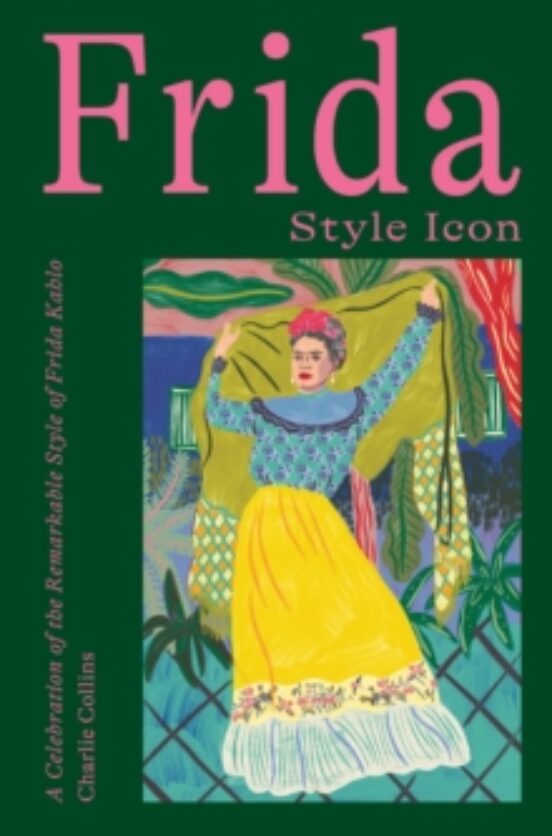 Frida: Style Icon: A Celebration Of The Remarkable Style Of Frida Kahl