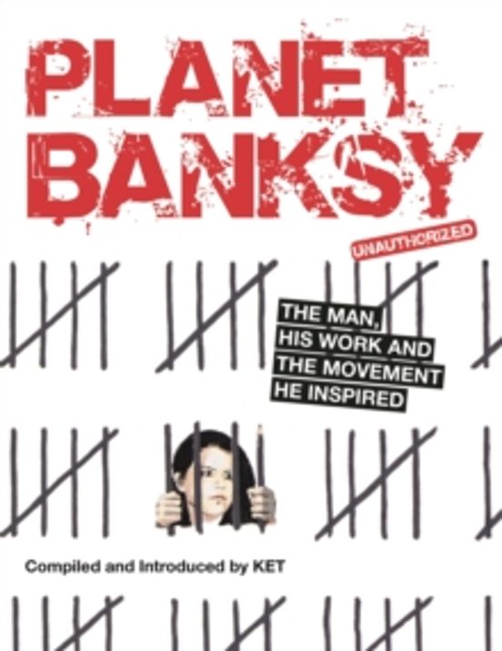 Planet Banksy: The Man His Work And The Movement He Inspired