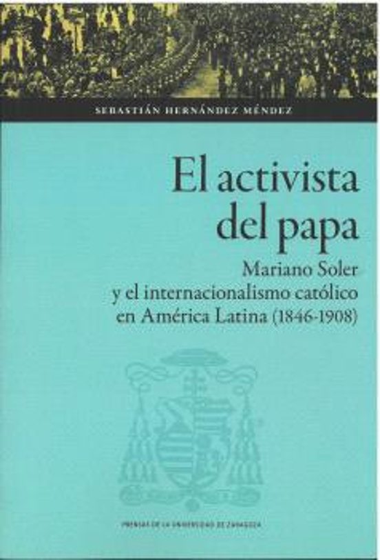 El activista del Papa. Mariano Soler y el internacionalismo católico en América Latina