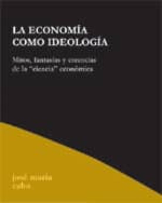 La Economia Como Ideologia; Mitos Fantasias Y Creencias De La Ci Encia