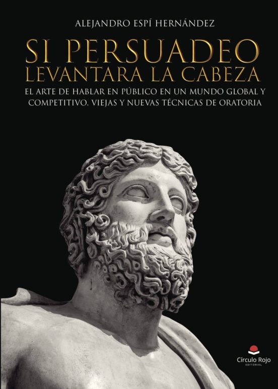 Si Persuadeo Levantara La Cabeza. El Arte De Hablar En Público En Un Mundo Global Y Competitivo. Viejas Y Nuevas Técnicas De Oratoria