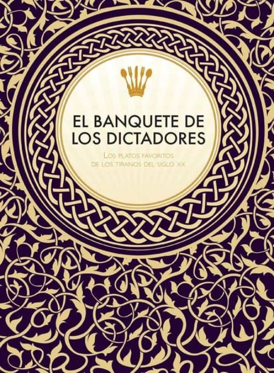 El Banquete De Los Dictadores: Los Platos Favoritos De Los Tiranos Del
