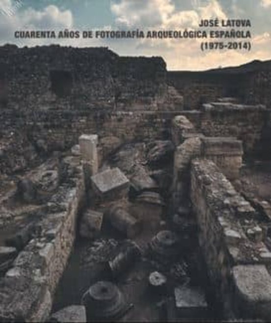 Jose Latova Cuarenta Años De Fotografia Arqueológica