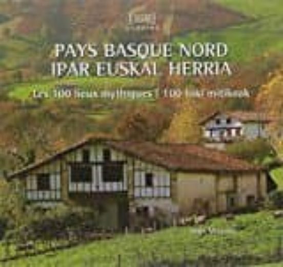 Pays Basque Nord = Ipar Euskal Herria. Les 100 Lieus Mythiques = 100 T