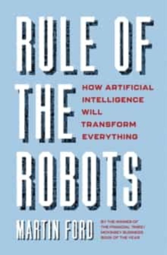 Rule Of The Robots: How Artificial Intelligence Will Transform Everyth