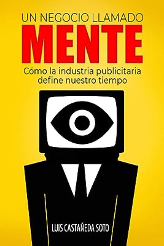 Un Negocio Llamado Mente: Cómo La Industria Publicitaria Define Nuestr