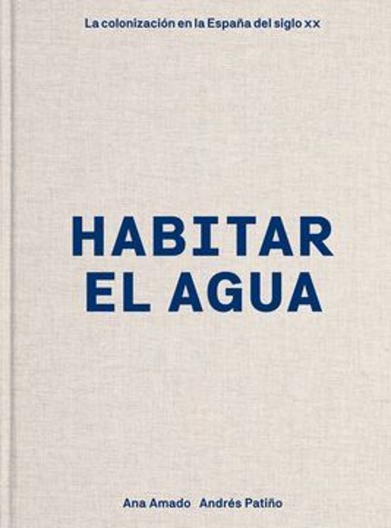 Habitar El Agua : La Colonizacion En La España Del Siglo Xx