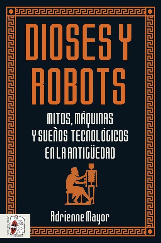 Dioses Y Robots: Mitos Maquinas Y Sueños Tecnologicos En La Antigüedad