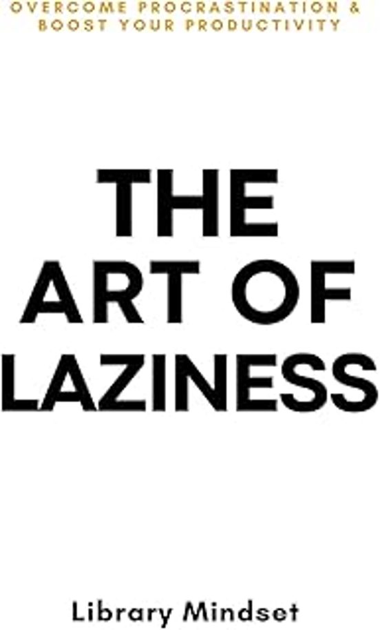 The Art Of Laziness: Overcome Procrastination & Improve Your Productiv